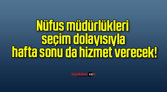 Nüfus müdürlükleri seçim dolayısıyla hafta sonu da hizmet verecek!