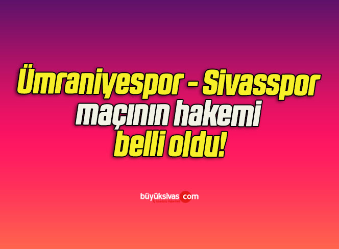 Ümraniyespor – Sivasspor maçının hakemi belli oldu!