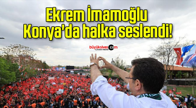 Ekrem İmamoğlu Konya’da halka seslendi!