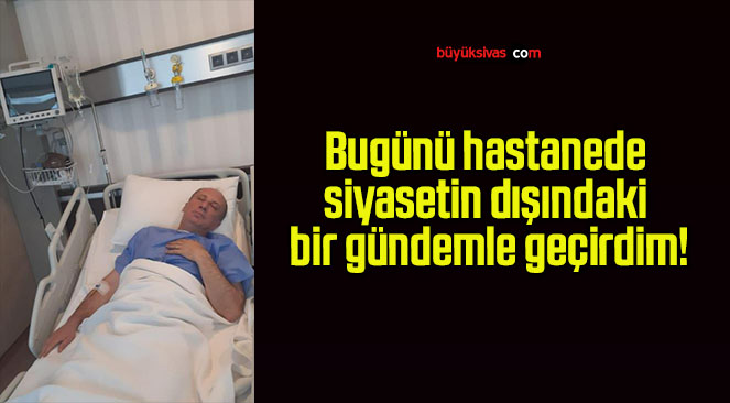 Bugünü hastanede siyasetin dışındaki bir gündemle geçirdim!