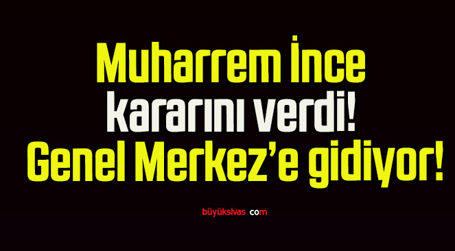 Muharrem İnce kararını verdi! Genel Merkez’e gidiyor!