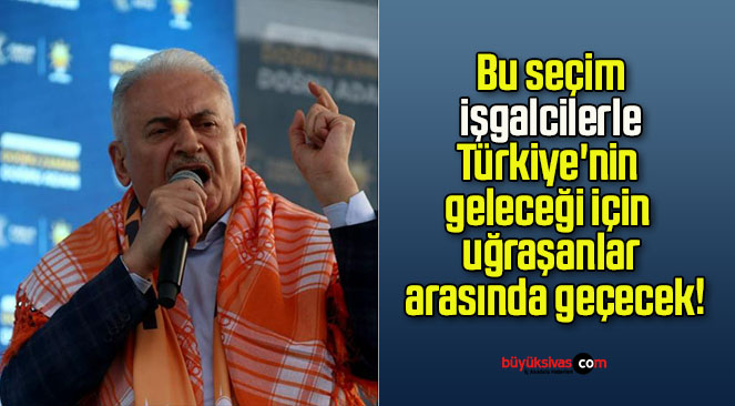Bu seçim işgalcilerle Türkiye’nin geleceği için uğraşanlar arasında geçecek!