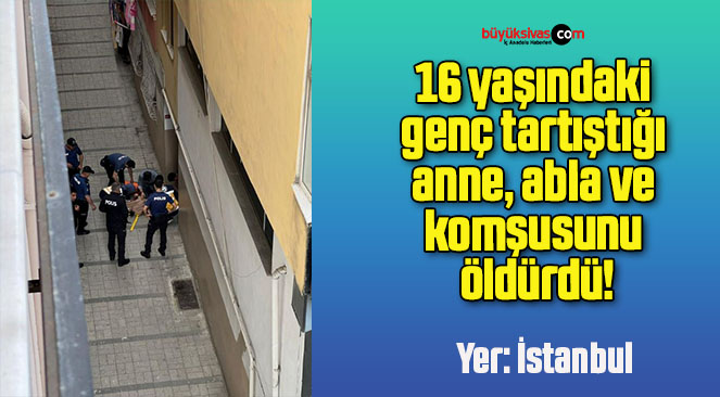 16 yaşındaki genç tartıştığı anne, abla ve komşusunu öldürdü!