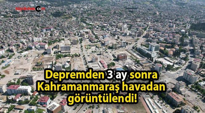 Depremden 3 ay sonra Kahramanmaraş havadan görüntülendi!