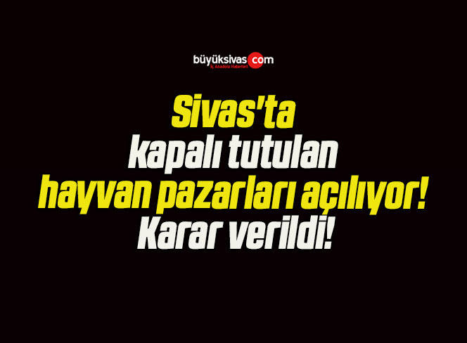 Sivas’ta kapalı tutulan hayvan pazarları açılıyor! Karar verildi!