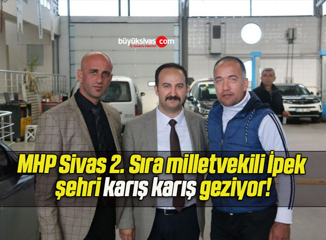 MHP Sivas 2. Sıra milletvekili İpek şehri karış karış geziyor!