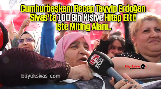 Cumhurbaşkanı Recep Tayyip Erdoğan Sivas’ta 100 Bin Kişiye Hitap Etti! İşte Miting Alanı..