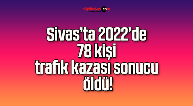 Sivas’ta 2022’de 78 kişi trafik kazası sonucu öldü!