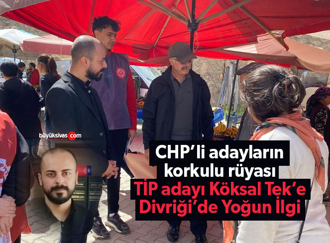 TİP Sivas Milletvekili Adayı Köksal Tek’e Divriği’de büyük ilgi