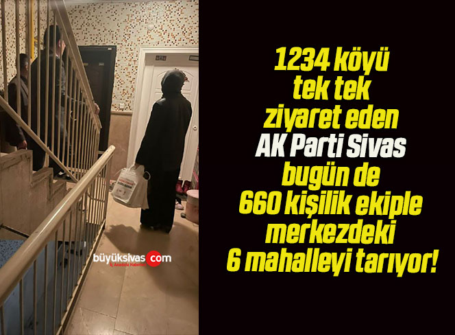 1234 köyü tek tek ziyaret eden AK Parti Sivas bugün de 660 kişilik ekiple merkezdeki 6 mahalleyi tarıyor!