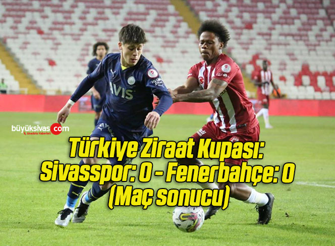 Türkiye Ziraat Kupası: Sivasspor: 0 – Fenerbahçe: 0 (Maç sonucu)