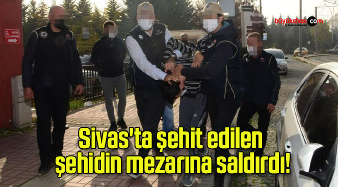 Sivas’ta şehit edilen şehidin mezarına saldırdı!