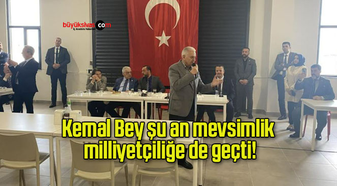 Kemal Bey şu an mevsimlik milliyetçiliğe de geçti!