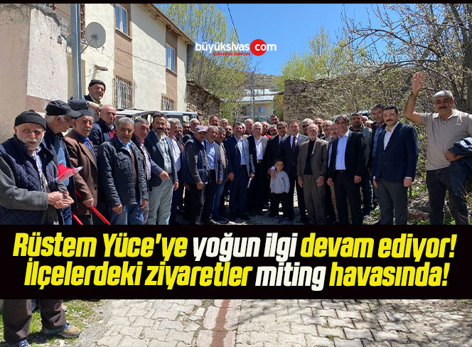 Rüstem Yüce’ye yoğun ilgi devam ediyor! İlçelerdeki ziyaretler miting havasında!