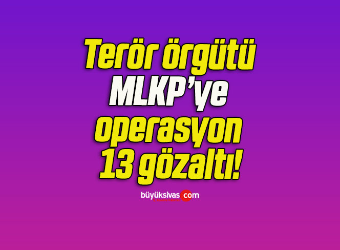 Terör örgütü MLKP’ye operasyon 13 gözaltı!