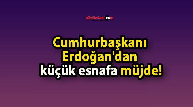 Cumhurbaşkanı Erdoğan’dan küçük esnafa müjde!