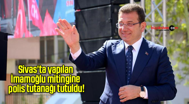 Sivas’ta yapılan İmamoğlu mitingine polis tutanağı tutuldu!