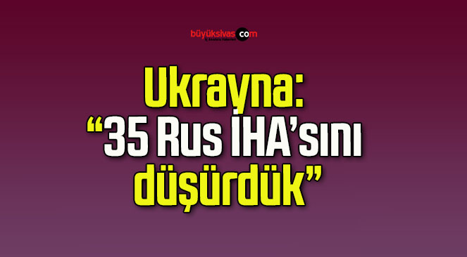 Ukrayna: “35 Rus İHA’sını düşürdük”