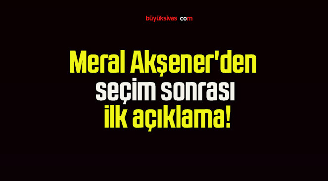 Meral Akşener’den seçim sonrası ilk açıklama!