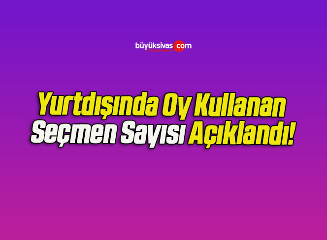Yurtdışında Oy Kullanan Seçmen Sayısı Açıklandı!