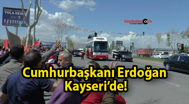 Cumhurbaşkanı Erdoğan Kayseri’de!