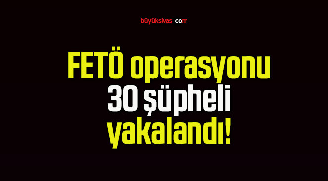 FETÖ operasyonu 30 şüpheli yakalandı!