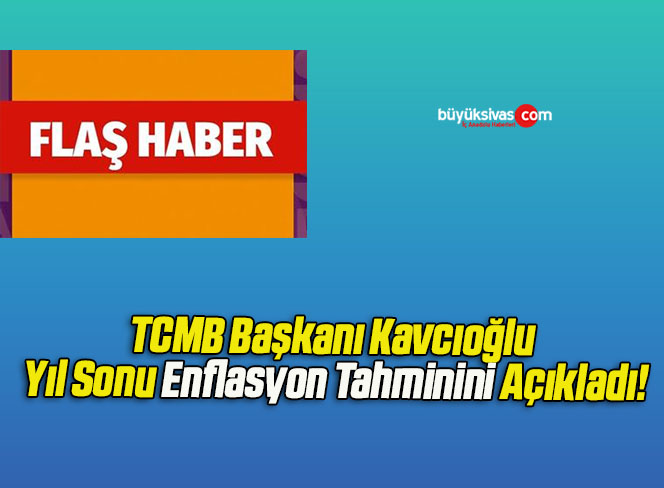 TCMB Başkanı Kavcıoğlu Yılsonu Enflasyon Tahminini Açıkladı!