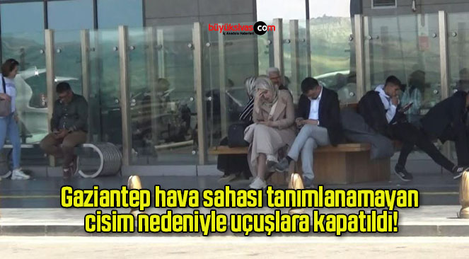 Gaziantep hava sahası tanımlanamayan cisim nedeniyle uçuşlara kapatıldı!