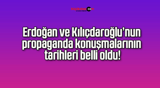 Erdoğan ve Kılıçdaroğlu’nun propaganda konuşmalarının tarihleri belli oldu!