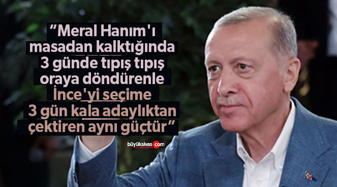Erdoğan “Meral hanımı geri oturtanda, İnce’yi adaylıktan çekende aynı güçtür”