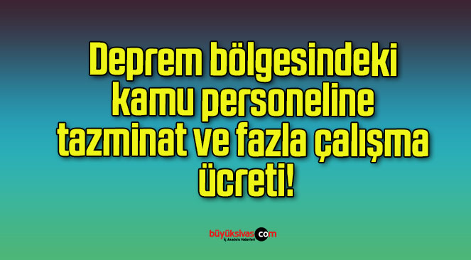 Deprem bölgesindeki kamu personeline tazminat ve fazla çalışma ücreti!
