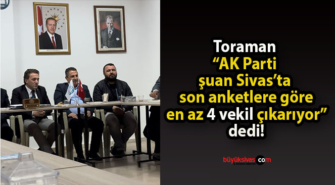 Toraman “AK Parti şuan Sivas’ta son anketlere göre en az 4 vekil çıkarıyor” dedi!