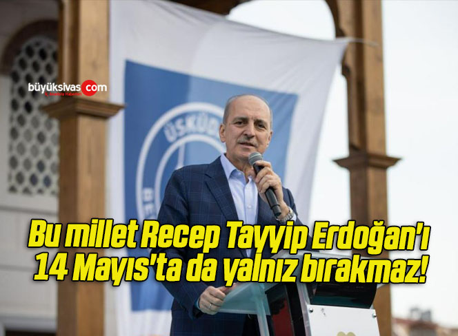 Bu millet Recep Tayyip Erdoğan’ı 14 Mayıs’ta da yalnız bırakmaz!
