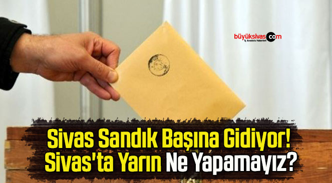 Sivas Sandık Başına Gidiyor! Sivas’ta Yarın Ne Yapamayız?