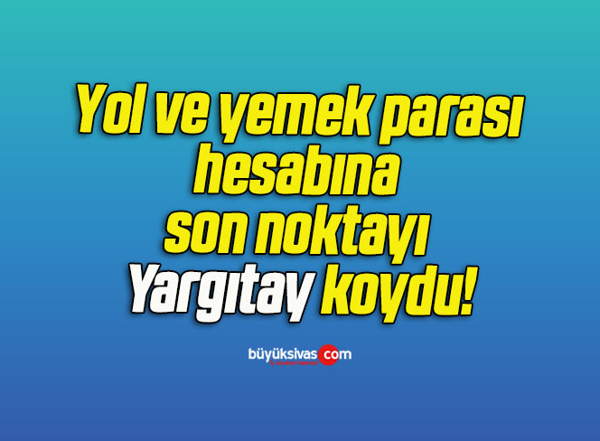 Yol ve yemek parası hesabına son noktayı Yargıtay koydu!