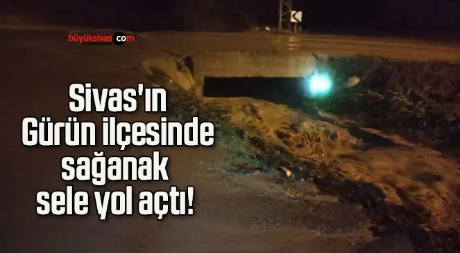 Sivas’ın Gürün ilçesinde sağanak sele yol açtı!