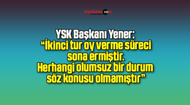 YSK Başkanı Yener: “İkinci tur oy verme süreci sona ermiştir, herhangi olumsuz bir durum söz konusu olmamıştır”