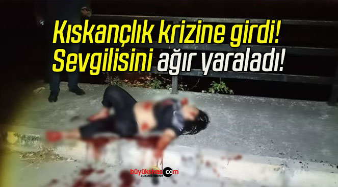 Kıskançlık krizine girdi! Sevgilisini ağır yaraladı!