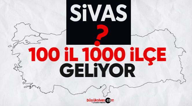 Yüzüncü yılda 100 il 1000 ilçe… Peki Sivas’ta son durum ne?