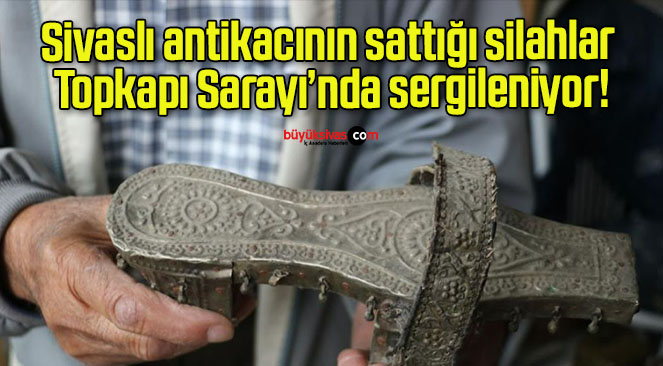 Sivaslı antikacının sattığı silahlar Topkapı Sarayı’nda sergileniyor!