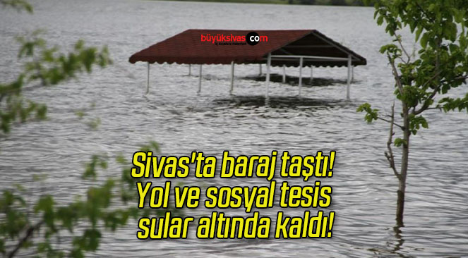 Sivas’ta baraj taştı! Yol ve sosyal tesis sular altında kaldı!