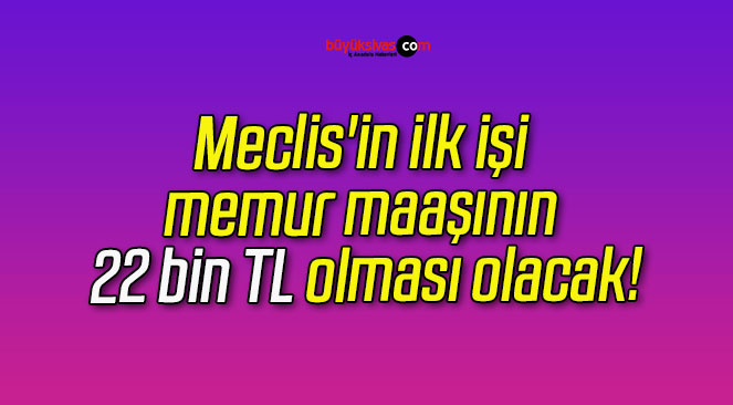 Meclis’in ilk işi memur maaşının 22 bin TL olması olacak!