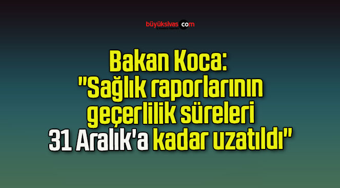 Bakan Koca: “Sağlık raporlarının geçerlilik süreleri 31 Aralık’a kadar uzatıldı”