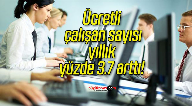 Ücretli çalışan sayısı yıllık yüzde 3.7 arttı!