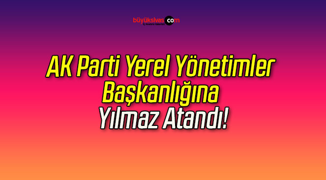 AK Parti Yerel Yönetimler Başkanlığına Yılmaz Atandı!