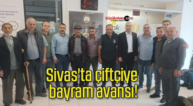 Sivas’ta çiftçiye bayram avansı!