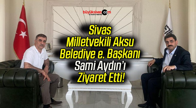Sivas Milletvekili Aksu Belediye e. Başkanı Sami Aydın’ı Ziyaret Etti!
