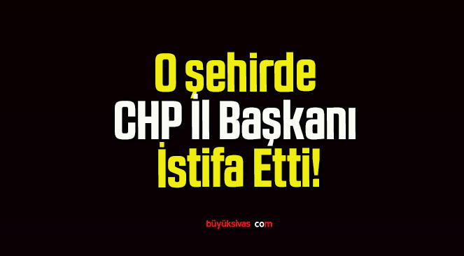 O şehirde CHP İl Başkanı İstifa Etti!