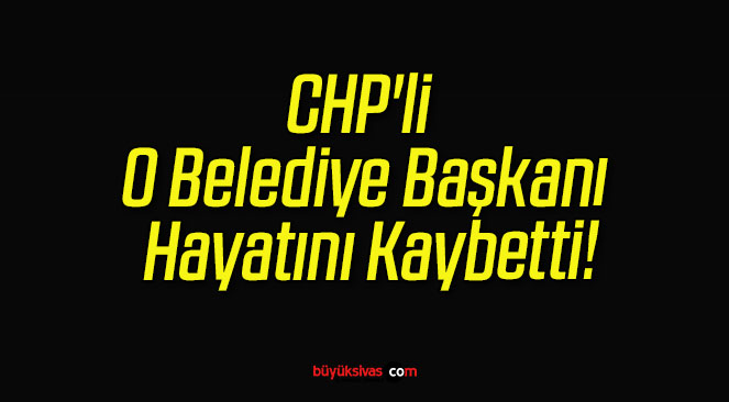 CHP’li O Belediye Başkanı Hayatını Kaybetti!