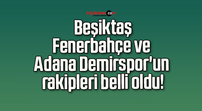 Beşiktaş, Fenerbahçe ve Adana Demirspor’un rakipleri belli oldu!